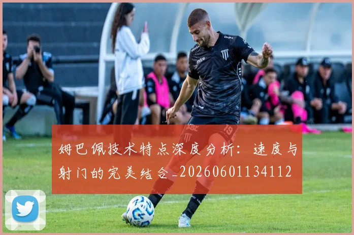 姆巴佩技术特点深度分析：速度与射门的完美结合_20260601134112