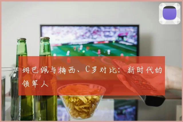 姆巴佩与梅西、C罗对比：新时代的领军人