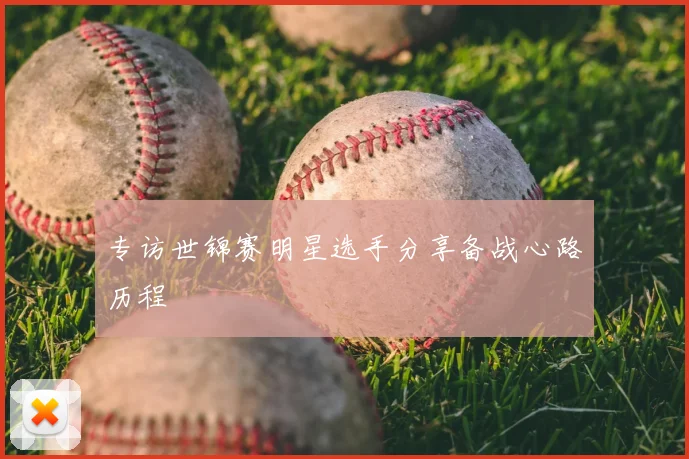 专访世锦赛明星选手分享备战心路历程