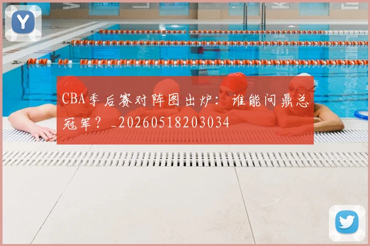 CBA季后赛对阵图出炉：谁能问鼎总冠军？_20260518203034