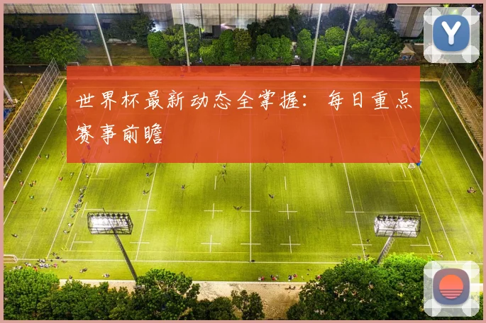 世界杯最新动态全掌握：每日重点赛事前瞻