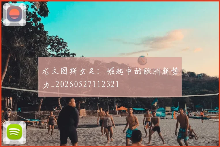 尤文图斯女足:崛起中的欧洲新势力_20260527112321