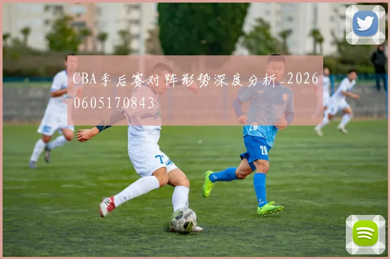 CBA季后赛对阵形势深度分析_20260605170843