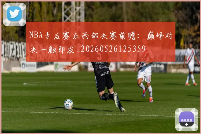 NBA季后赛东西部决赛前瞻：巅峰对决一触即发_20260526125359
