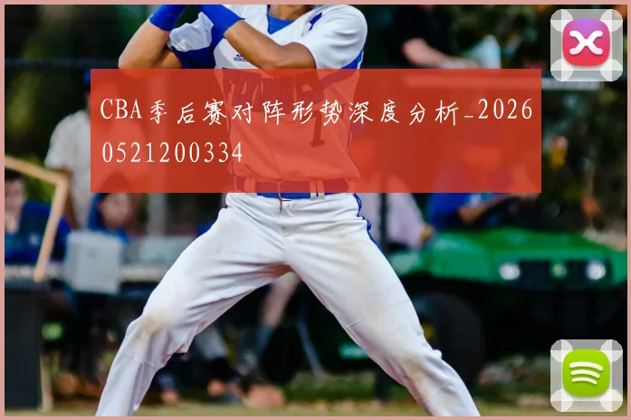 CBA季后赛对阵形势深度分析_20260521200334