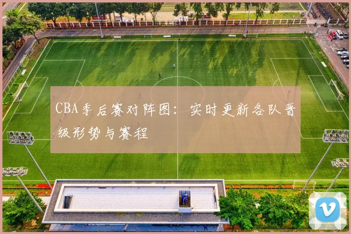 CBA季后赛对阵图：实时更新各队晋级形势与赛程