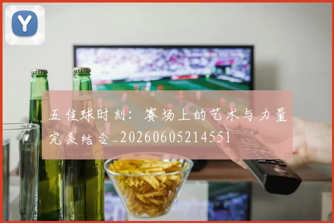 五佳球时刻：赛场上的艺术与力量完美结合_20260605214551