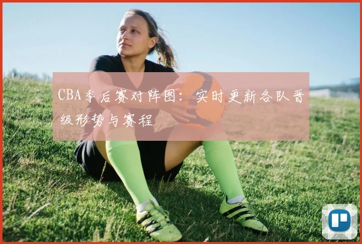 CBA季后赛对阵图：实时更新各队晋级形势与赛程