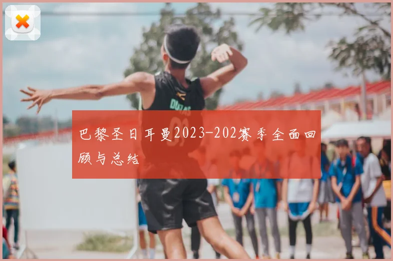 巴黎圣日耳曼2023-202赛季全面回顾与总结