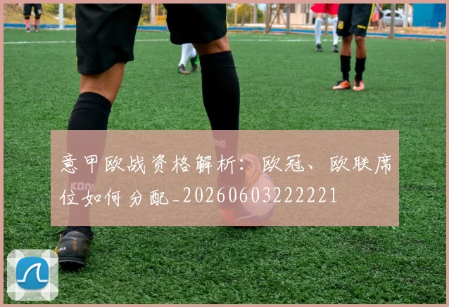 意甲欧战资格解析：欧冠、欧联席位如何分配_20260603222221