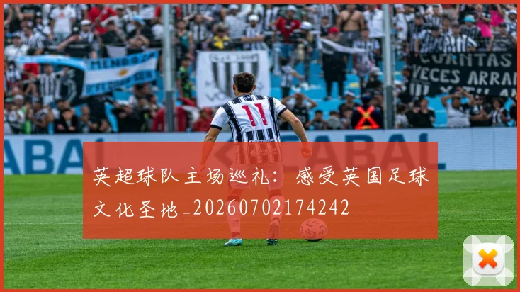英超球队主场巡礼:感受英国足球文化圣地_20260702174242